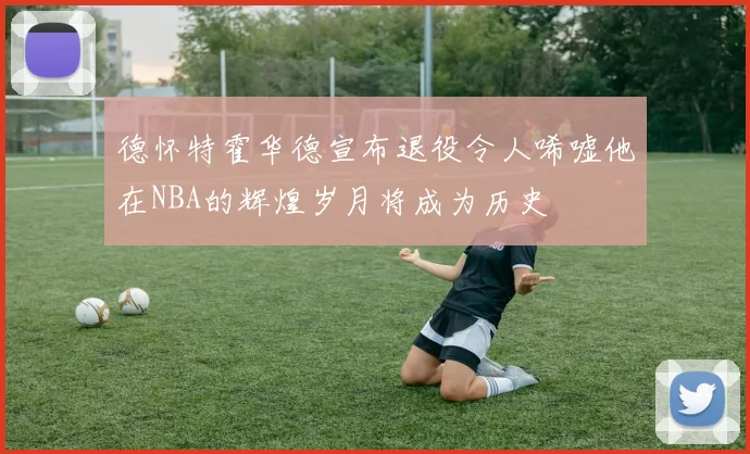 德怀特霍华德宣布退役令人唏嘘他在NBA的辉煌岁月将成为历史