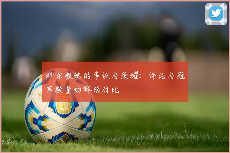 科尔教练的争议与荣耀：评论与冠军数量的鲜明对比