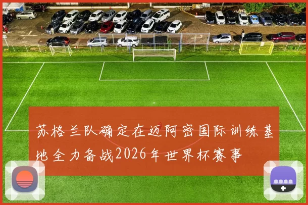 苏格兰队确定在迈阿密国际训练基地全力备战2026年世界杯赛事