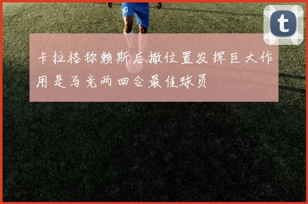 卡拉格称赖斯后撤位置发挥巨大作用是马竞两回合最佳球员