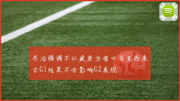 乔治强调不以疲劳为借口马克西表示G1结果不会影响G2表现