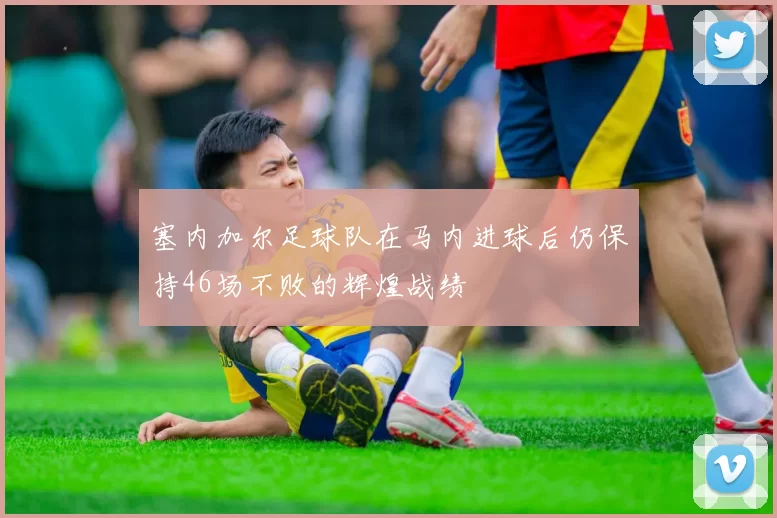 塞内加尔足球队在马内进球后仍保持46场不败的辉煌战绩