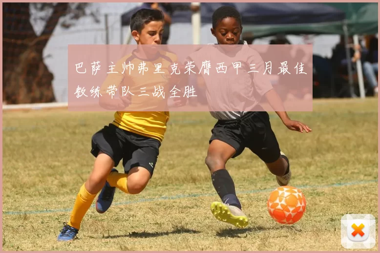 巴萨主帅弗里克荣膺西甲三月最佳教练带队三战全胜