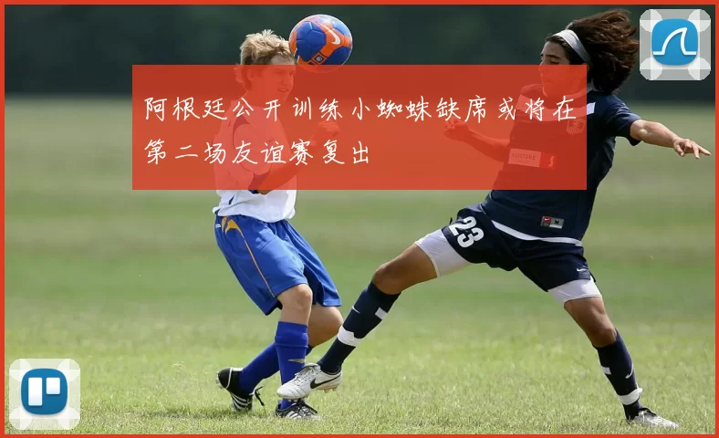 阿根廷公开训练小蜘蛛缺席或将在第二场友谊赛复出
