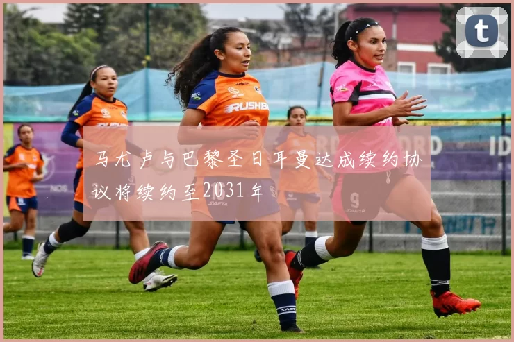 马尤卢与巴黎圣日耳曼达成续约协议将续约至2031年
