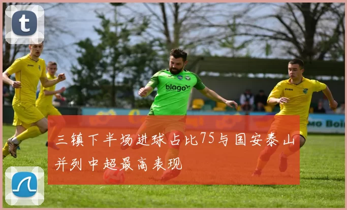三镇下半场进球占比75与国安泰山并列中超最高表现
