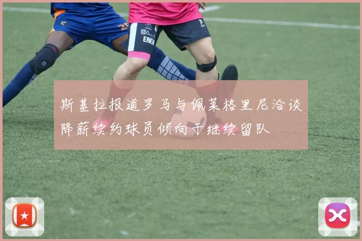 斯基拉报道罗马与佩莱格里尼洽谈降薪续约球员倾向于继续留队
