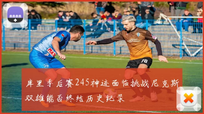 库里季后赛245神迹面临挑战尼克斯双雄能否终结历史纪录