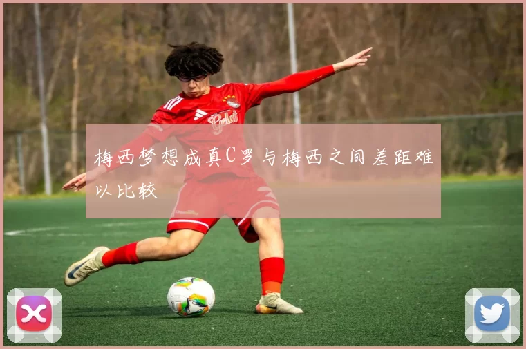 梅西梦想成真C罗与梅西之间差距难以比较