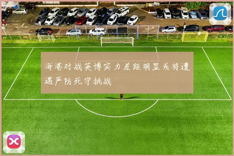 海港对战英博实力差距明显或将遭遇严防死守挑战