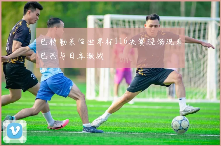 巴特勒亲临世界杯116决赛现场观看巴西与日本激战
