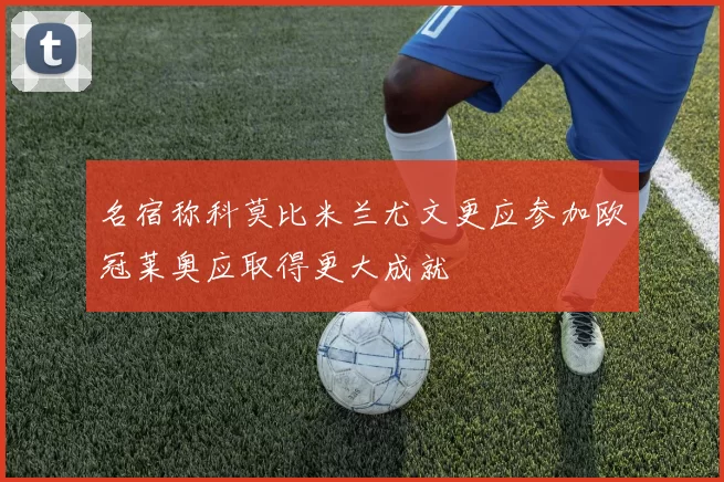 名宿称科莫比米兰尤文更应参加欧冠莱奥应取得更大成就