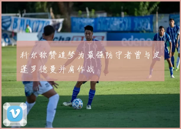 科尔称赞追梦为最强防守者曾与皮蓬罗德曼并肩作战