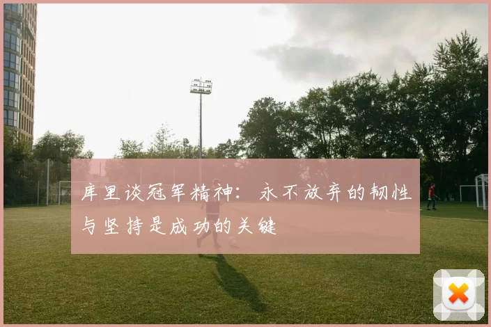 库里谈冠军精神：永不放弃的韧性与坚持是成功的关键