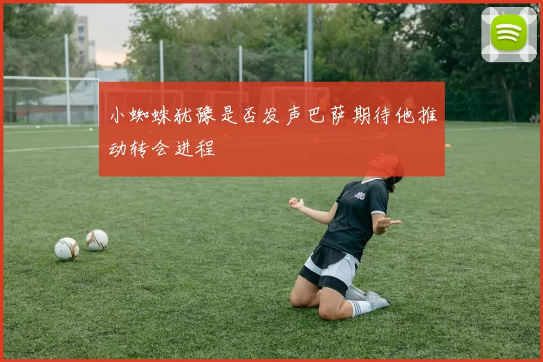 小蜘蛛犹豫是否发声巴萨期待他推动转会进程