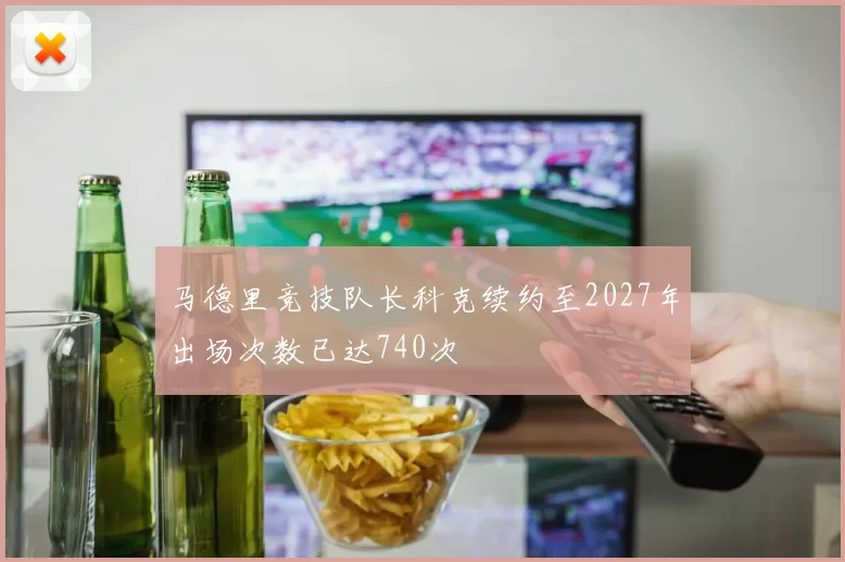 马德里竞技队长科克续约至2027年出场次数已达740次