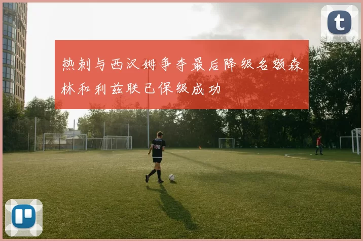 热刺与西汉姆争夺最后降级名额森林和利兹联已保级成功