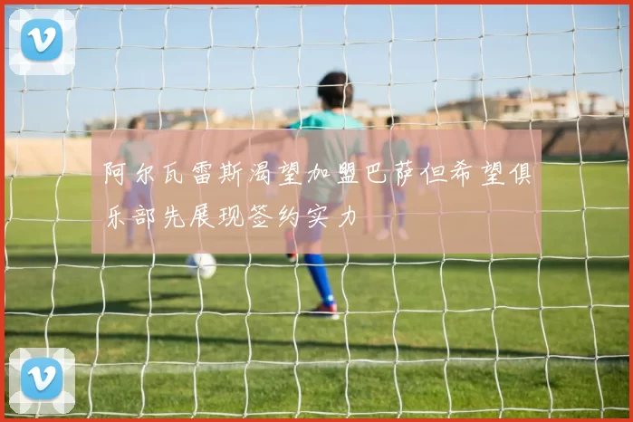 阿尔瓦雷斯渴望加盟巴萨但希望俱乐部先展现签约实力